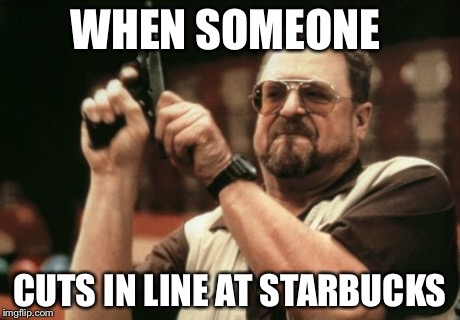 Am I The Only One Around Here | WHEN SOMEONE CUTS IN LINE AT STARBUCKS | image tagged in memes,am i the only one around here | made w/ Imgflip meme maker