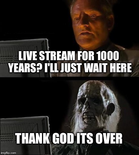 I'll Just Wait Here Meme | LIVE STREAM FOR 1000 YEARS? I'LL JUST WAIT HERE THANK GOD ITS OVER | image tagged in memes,ill just wait here | made w/ Imgflip meme maker