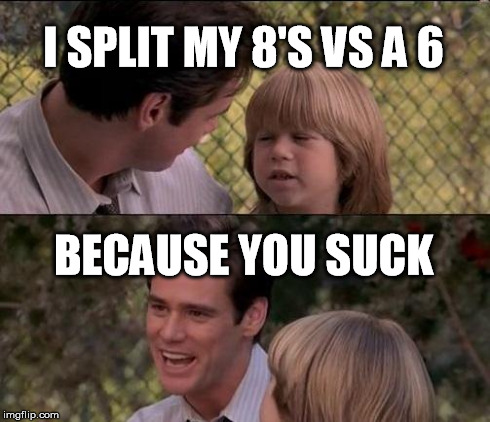 That's Just Something X Say Meme | I SPLIT MY 8'S VS A 6 BECAUSE YOU SUCK | image tagged in memes,thats just something x say | made w/ Imgflip meme maker