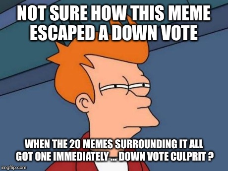 Futurama Fry Meme | NOT SURE HOW THIS MEME ESCAPED A DOWN VOTE WHEN THE 20 MEMES SURROUNDING IT ALL GOT ONE IMMEDIATELY ... DOWN VOTE CULPRIT ? | image tagged in memes,futurama fry | made w/ Imgflip meme maker
