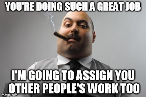 Scumbag Boss Meme | YOU'RE DOING SUCH A GREAT JOB I'M GOING TO ASSIGN YOU OTHER PEOPLE'S WORK TOO | image tagged in memes,scumbag boss,AdviceAnimals | made w/ Imgflip meme maker