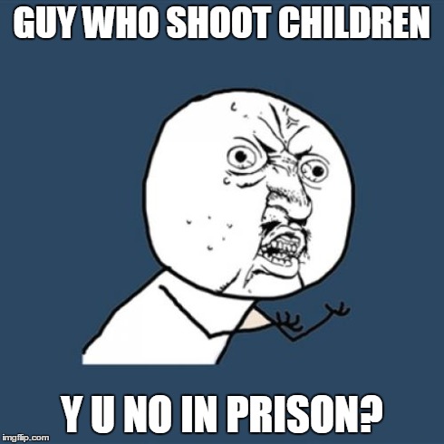 Y U No Meme | GUY WHO SHOOT CHILDREN Y U NO IN PRISON? | image tagged in memes,y u no | made w/ Imgflip meme maker