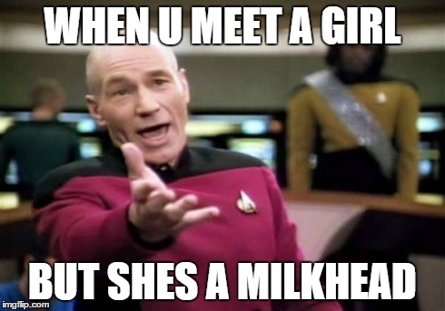 Picard Wtf Meme | WHEN U MEET A GIRL BUT SHES A MILKHEAD | image tagged in memes,picard wtf | made w/ Imgflip meme maker
