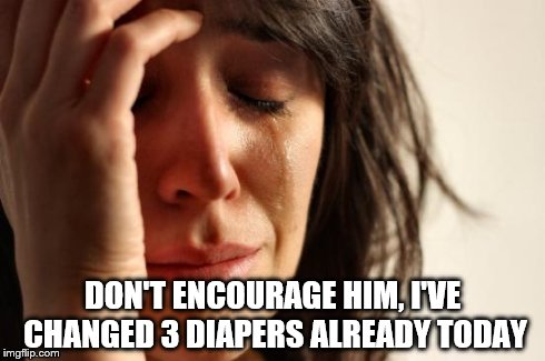 First World Problems Meme | DON'T ENCOURAGE HIM, I'VE CHANGED 3 DIAPERS ALREADY TODAY | image tagged in memes,first world problems | made w/ Imgflip meme maker