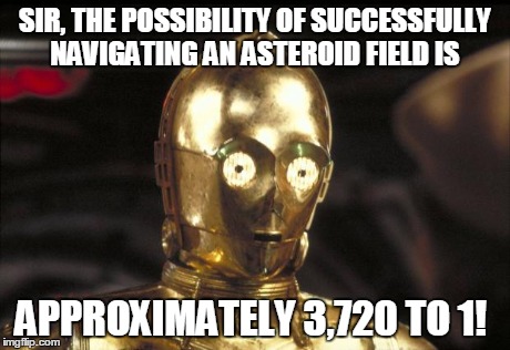 c3po | SIR, THE POSSIBILITY OF SUCCESSFULLY NAVIGATING AN ASTEROID FIELD IS APPROXIMATELY 3,720 TO 1! | image tagged in c3po | made w/ Imgflip meme maker
