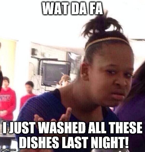 Black Girl Wat | WAT DA FA I JUST WASHED ALL THESE DISHES LAST NIGHT! | image tagged in memes,black girl wat | made w/ Imgflip meme maker