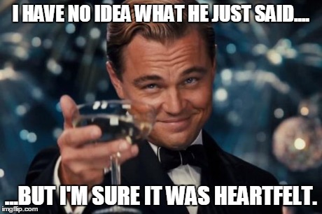Leonardo Dicaprio Cheers | I HAVE NO IDEA WHAT HE JUST SAID.... ...BUT I'M SURE IT WAS HEARTFELT. | image tagged in memes,leonardo dicaprio cheers | made w/ Imgflip meme maker
