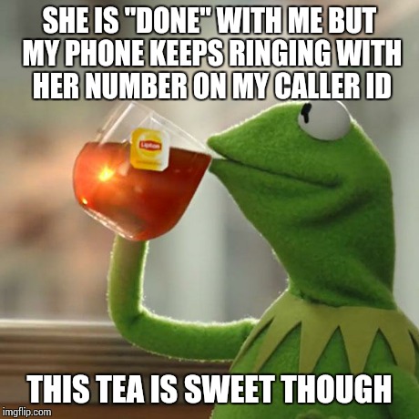 But That's None Of My Business Meme | SHE IS "DONE" WITH ME BUT MY PHONE KEEPS RINGING WITH HER NUMBER ON MY CALLER ID THIS TEA IS SWEET THOUGH | image tagged in memes,but thats none of my business,kermit the frog | made w/ Imgflip meme maker