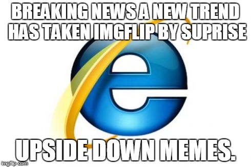 Internet Explorer | BREAKING NEWS A NEW TREND HAS TAKEN IMGFLIP BY SUPRISE UPSIDE DOWN MEMES. | image tagged in memes,internet explorer | made w/ Imgflip meme maker