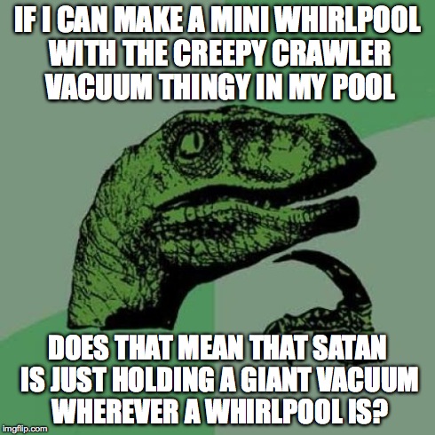 Philosoraptor Meme | IF I CAN MAKE A MINI WHIRLPOOL WITH THE CREEPY CRAWLER VACUUM THINGY IN MY POOL DOES THAT MEAN THAT SATAN IS JUST HOLDING A GIANT VACUUM WHE | image tagged in memes,philosoraptor | made w/ Imgflip meme maker