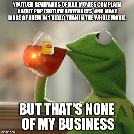 But That's None Of My Business | YOUTUBE REVIEWERS OF BAD MOVIES COMPLAIN ABOUT POP CULTURE REFERENCES, AND MAKE MORE OF THEM IN 1 VIDEO THAN IN THE WHOLE MOVIE. BUT THAT'S  | image tagged in memes,but thats none of my business,kermit the frog | made w/ Imgflip meme maker