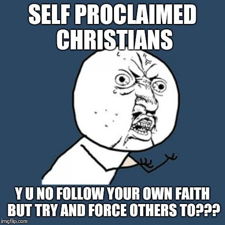 Y U No | SELF PROCLAIMED CHRISTIANS Y U NO FOLLOW YOUR OWN FAITH BUT TRY AND FORCE OTHERS TO??? | image tagged in memes,y u no | made w/ Imgflip meme maker
