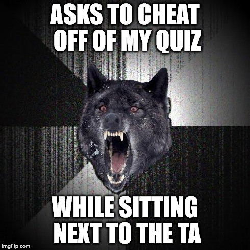 Insanity Wolf Meme | ASKS TO CHEAT OFF OF MY QUIZ WHILE SITTING NEXT TO THE TA | image tagged in memes,insanity wolf,AdviceAnimals | made w/ Imgflip meme maker