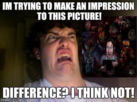 Oh No Meme | IM TRYING TO MAKE AN IMPRESSION TO THIS PICTURE! DIFFERENCE? I THINK NOT! | image tagged in memes,oh no | made w/ Imgflip meme maker
