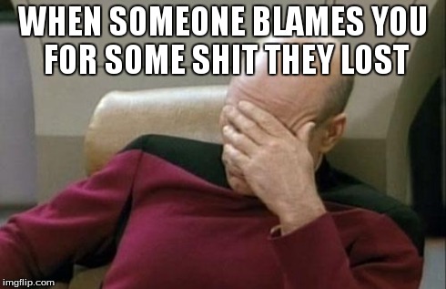 Captain Picard Facepalm | WHEN SOMEONE BLAMES YOU FOR SOME SHIT THEY LOST | image tagged in memes,captain picard facepalm | made w/ Imgflip meme maker