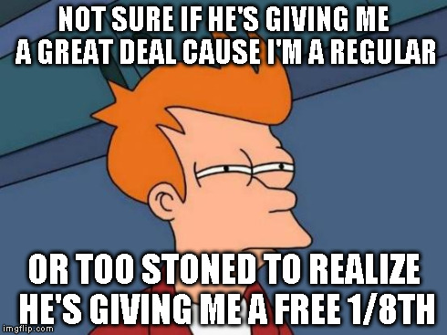 Futurama Fry Meme | NOT SURE IF HE'S GIVING ME A GREAT DEAL CAUSE I'M A REGULAR OR TOO STONED TO REALIZE HE'S GIVING ME A FREE 1/8TH | image tagged in memes,futurama fry | made w/ Imgflip meme maker