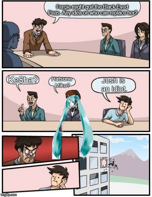 Boardroom Meeting Suggestion | Fergie might quit the Black Eyed Peas. Any idea on who can replace her? Ke$ha? Hatsune Miku? Josh is an idiot. | image tagged in memes,boardroom meeting suggestion,scumbag | made w/ Imgflip meme maker