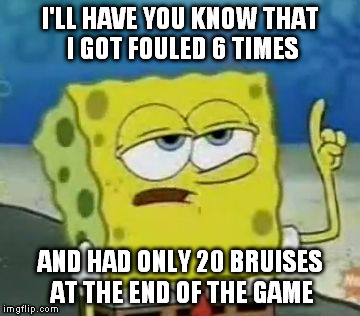 I'll Have You Know Spongebob Meme | I'LL HAVE YOU KNOW THAT I GOT FOULED 6 TIMES AND HAD ONLY 20 BRUISES AT THE END OF THE GAME | image tagged in memes,ill have you know spongebob | made w/ Imgflip meme maker