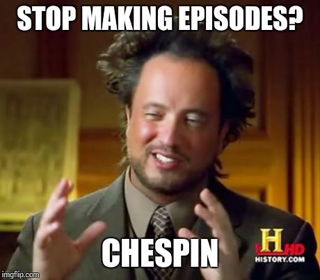 STOP MAKING EPISODES? CHESPIN | image tagged in memes,ancient aliens | made w/ Imgflip meme maker