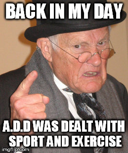 Back In My Day Meme | BACK IN MY DAY A.D.D WAS DEALT WITH SPORT AND EXERCISE | image tagged in memes,back in my day | made w/ Imgflip meme maker