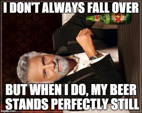 The Most Interesting Man In The World | I DON'T ALWAYS FALL OVER BUT WHEN I DO, MY BEER STANDS PERFECTLY STILL | image tagged in memes,the most interesting man in the world | made w/ Imgflip meme maker