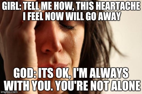 First World Problems | GIRL: TELL ME HOW, THIS HEARTACHE I FEEL NOW WILL GO AWAY GOD: ITS OK, I'M ALWAYS WITH YOU. YOU'RE NOT ALONE | image tagged in memes,first world problems | made w/ Imgflip meme maker