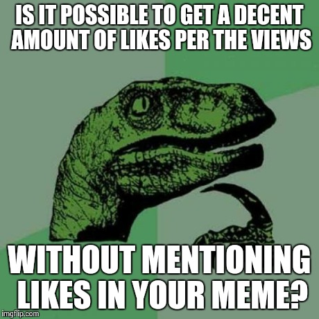 Like seriously, this is a daily struggle for me. Make a funny meme, or mention likes? | IS IT POSSIBLE TO GET A DECENT AMOUNT OF LIKES PER THE VIEWS WITHOUT MENTIONING LIKES IN YOUR MEME? | image tagged in memes,philosoraptor | made w/ Imgflip meme maker