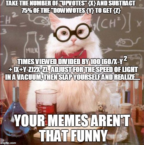 "Y I NO make front page" -- SOLVED!!! | TAKE THE NUMBER OF "UPVOTES" {X} AND SUBTRACT 75% OF THE "DOWNVOTES {Y} TO GET {Z} YOUR MEMES AREN'T THAT FUNNY 2 TIMES VIEWED DIVIDED BY 10 | image tagged in science cat,memes | made w/ Imgflip meme maker