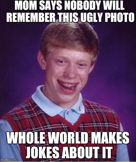 Bad Luck Brian Meme | MOM SAYS NOBODY WILL REMEMBER THIS UGLY PHOTO WHOLE WORLD MAKES JOKES ABOUT IT | image tagged in memes,bad luck brian | made w/ Imgflip meme maker