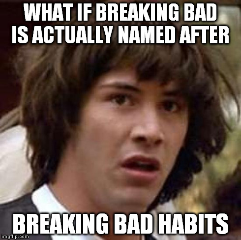 Conspiracy Keanu Meme | WHAT IF BREAKING BAD IS ACTUALLY NAMED AFTER BREAKING BAD HABITS | image tagged in memes,conspiracy keanu | made w/ Imgflip meme maker
