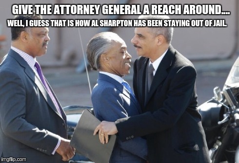 AG and Al | GIVE THE ATTORNEY GENERAL A REACH AROUND.... WELL, I GUESS THAT IS HOW AL SHARPTON HAS BEEN STAYING OUT OF JAIL. | image tagged in memes | made w/ Imgflip meme maker