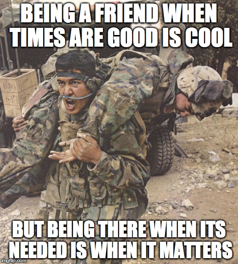 real friends | BEING A FRIEND WHEN TIMES ARE GOOD IS COOL BUT BEING THERE WHEN ITS NEEDED IS WHEN IT MATTERS | image tagged in buddies,real friend johnny,got your back larry,get to the choppa | made w/ Imgflip meme maker