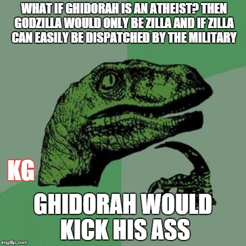 Philosoraptor | WHAT IF GHIDORAH IS AN ATHEIST? THEN GODZILLA WOULD ONLY BE ZILLA AND IF ZILLA CAN EASILY BE DISPATCHED BY THE MILITARY GHIDORAH WOULD KICK  | image tagged in memes,philosoraptor | made w/ Imgflip meme maker