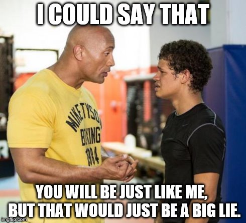 The Rock Life | I COULD SAY THAT YOU WILL BE JUST LIKE ME,  BUT THAT WOULD JUST BE A BIG LIE. | image tagged in the rock,fact,hard life | made w/ Imgflip meme maker
