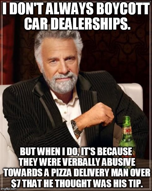 The Most Interesting Man In The World | I DON'T ALWAYS BOYCOTT CAR DEALERSHIPS. BUT WHEN I DO, IT'S BECAUSE THEY WERE VERBALLY ABUSIVE TOWARDS A PIZZA DELIVERY MAN OVER $7 THAT HE  | image tagged in memes,the most interesting man in the world | made w/ Imgflip meme maker