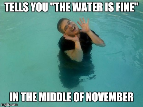 TELLS YOU "THE WATER IS FINE" IN THE MIDDLE OF NOVEMBER | image tagged in lies | made w/ Imgflip meme maker