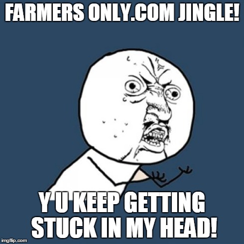 Y U No | FARMERS ONLY.COM JINGLE! Y U KEEP GETTING STUCK IN MY HEAD! | image tagged in memes,y u no | made w/ Imgflip meme maker