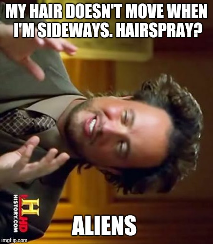 Ancient Aliens | MY HAIR DOESN'T MOVE WHEN I'M SIDEWAYS. HAIRSPRAY? ALIENS | image tagged in memes,ancient aliens | made w/ Imgflip meme maker