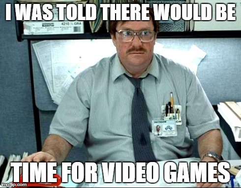 I Was Told There Would Be | I WAS TOLD THERE WOULD BE TIME FOR VIDEO GAMES | image tagged in memes,i was told there would be | made w/ Imgflip meme maker