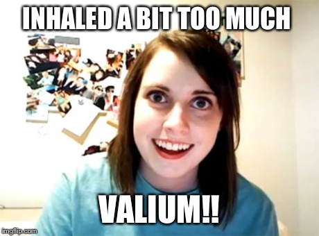 Overly Attached Girlfriend Meme | INHALED A BIT TOO MUCH VALIUM!! | image tagged in memes,overly attached girlfriend | made w/ Imgflip meme maker
