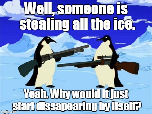penguins with guns | Well, someone is stealing all the ice. Yeah. Why would it just start dissapearing by itself? | image tagged in penguins with guns | made w/ Imgflip meme maker