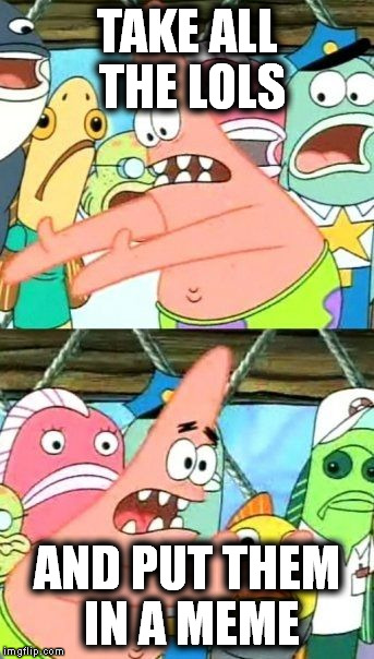 Put It Somewhere Else Patrick | TAKE ALL THE LOLS AND PUT THEM IN A MEME | image tagged in memes,put it somewhere else patrick | made w/ Imgflip meme maker