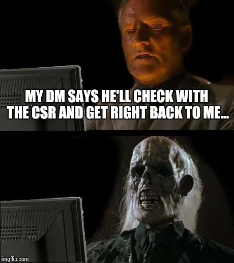 I'll Just Wait Here Meme | MY DM SAYS HE'LL CHECK WITH THE CSR AND GET RIGHT BACK TO ME... | image tagged in memes,ill just wait here | made w/ Imgflip meme maker