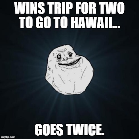 Maybe everyone else was busy | WINS TRIP FOR TWO TO GO TO HAWAII... GOES TWICE. | image tagged in memes,forever alone,holiday,hawaii,vacation | made w/ Imgflip meme maker