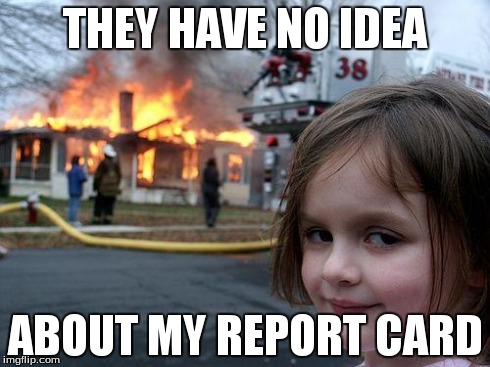 Disaster Girl | THEY HAVE NO IDEA ABOUT MY REPORT CARD | image tagged in memes,disaster girl | made w/ Imgflip meme maker