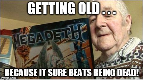 old is better than dead | GETTING OLD . . . BECAUSE IT SURE BEATS BEING DEAD! | image tagged in cool old man,rock and roll,dead | made w/ Imgflip meme maker