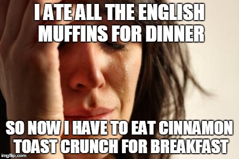 First World Problems Meme | I ATE ALL THE ENGLISH MUFFINS FOR DINNER SO NOW I HAVE TO EAT CINNAMON TOAST CRUNCH FOR BREAKFAST | image tagged in memes,first world problems,AdviceAnimals | made w/ Imgflip meme maker