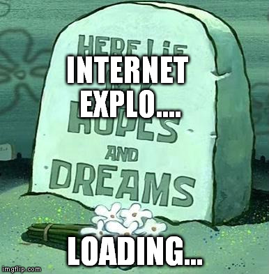 internet expoler hopes and dreams


 | INTERNET EXPLO.... LOADING... | image tagged in here lie my hopes and dreams,fun | made w/ Imgflip meme maker