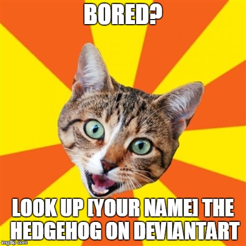 Bad Advice Cat | BORED? LOOK UP [YOUR NAME] THE HEDGEHOG ON DEVIANTART | image tagged in memes,bad advice cat | made w/ Imgflip meme maker