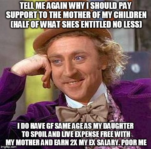 Creepy Condescending Wonka | TELL ME AGAIN WHY I SHOULD PAY SUPPORT TO THE MOTHER OF MY CHILDREN (HALF OF WHAT SHES ENTITLED NO LESS) I DO HAVE GF SAME AGE AS MY DAUGHTE | image tagged in memes,creepy condescending wonka | made w/ Imgflip meme maker